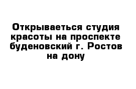 Открываеться студия красоты на проспекте буденовский г. Ростов-на-дону